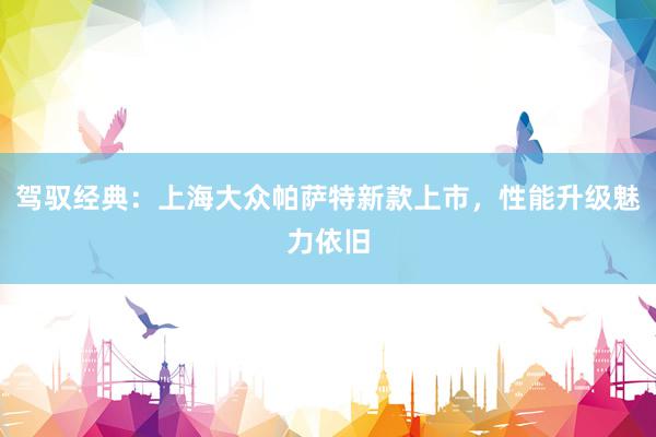 驾驭经典：上海大众帕萨特新款上市，性能升级魅力依旧